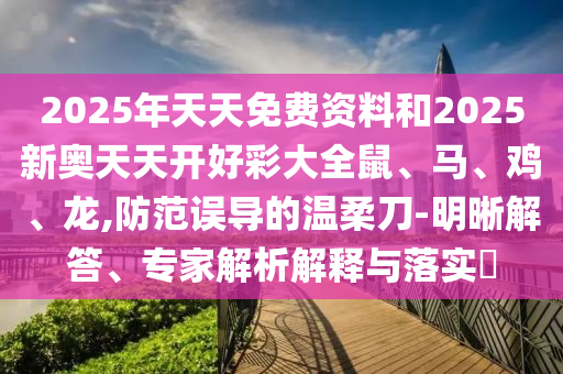 2025年天天免費資料和2025新奧天天開好彩大全鼠、馬、雞、龍,防范誤導(dǎo)的溫柔刀-明晰解答、專家解析解釋與落實?