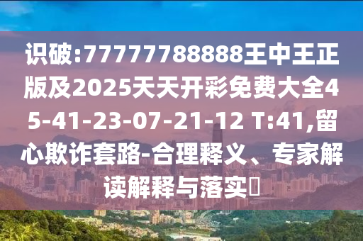 識(shí)破:77777788888王中王正版及2025天天開(kāi)彩免費(fèi)大全45-41-23-07-21-12 T:41,留心欺詐套路-合理釋義、專(zhuān)家解讀解釋與落實(shí)?