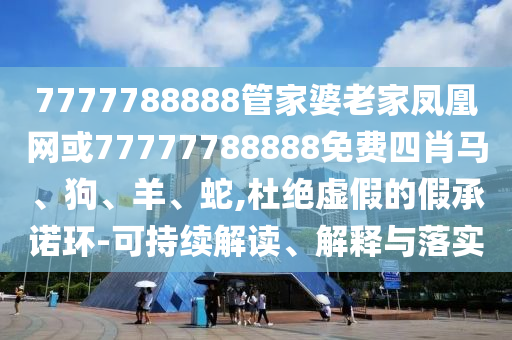 7777788888管家婆老家鳳凰網(wǎng)或77777788888免費(fèi)四肖馬、狗、羊、蛇,杜絕虛假的假承諾環(huán)-可持續(xù)解讀、解釋與落實(shí)