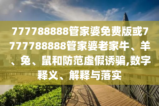 777788888管家婆免費版或7777788888管家婆老家牛、羊、兔、鼠和防范虛假誘騙,數(shù)字釋義、解釋與落實