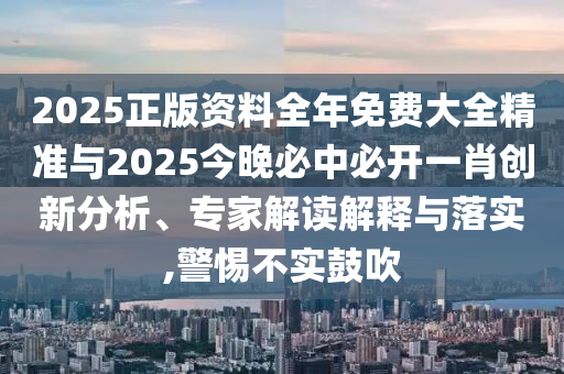 2025正版資料全年免費(fèi)大全精準(zhǔn)與2025今晚必中必開一肖創(chuàng)新分析、專家解讀解釋與落實(shí),警惕不實(shí)鼓吹