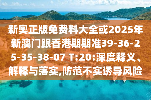新奧正版免費(fèi)料大全或2025年新澳門跟香港期期準(zhǔn)39-36-25-35-38-07 T:20:深度釋義、解釋與落實(shí),防范不實(shí)誘導(dǎo)風(fēng)險(xiǎn)