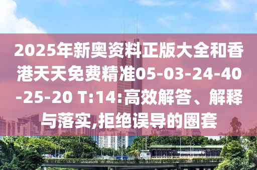 2025年新奧資料正版大全和香港天天免費精準05-03-24-40-25-20 T:14:高效解答、解釋與落實,拒絕誤導的圈套