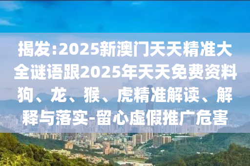 揭發(fā):2025新澳門天天精準大全謎語跟2025年天天免費資料狗、龍、猴、虎精準解讀、解釋與落實-留心虛假推廣危害