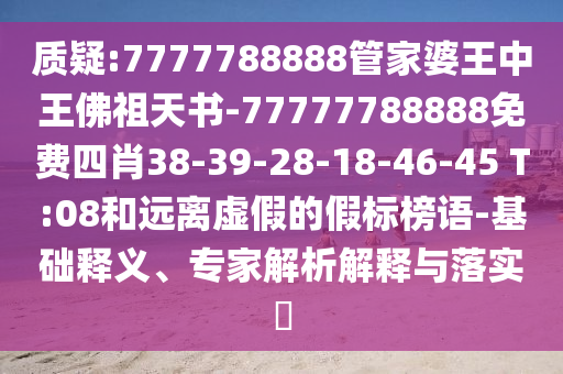 質(zhì)疑:7777788888管家婆王中王佛祖天書-77777788888免費(fèi)四肖38-39-28-18-46-45 T:08和遠(yuǎn)離虛假的假標(biāo)榜語-基礎(chǔ)釋義、專家解析解釋與落實(shí)?
