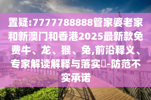 置疑:7777788888管家婆老家和新澳門和香港2025最新款免費(fèi)牛、龍、猴、兔,前沿釋義、專家解讀解釋與落實(shí)?-防范不實(shí)承諾