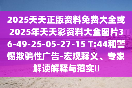 2025天天正版資料免費(fèi)大全或2025年天天彩資料大全圖片36-49-25-05-27-15 T:44和警惕欺騙性廣告-宏觀釋義、專家解讀解釋與落實(shí)?