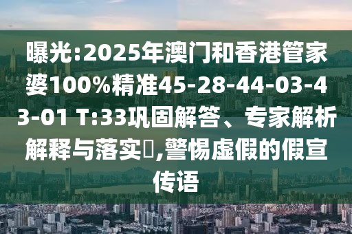 曝光:2025年澳門和香港管家婆100%精準(zhǔn)45-28-44-03-43-01 T:33鞏固解答、專家解析解釋與落實(shí)?,警惕虛假的假宣傳語
