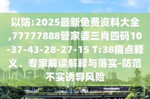以防:2025最新免費(fèi)資料大全,77777888管家婆三肖四碼10-37-43-28-27-15 T:38痛點(diǎn)釋義、專家解讀解釋與落實(shí)-防范不實(shí)誘導(dǎo)風(fēng)險(xiǎn)