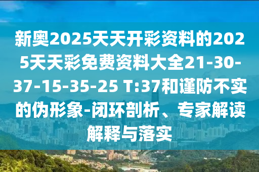 新奧2025天天開彩資料的2025天天彩免費資料大全21-30-37-15-35-25 T:37和謹防不實的偽形象-閉環(huán)剖析、專家解讀解釋與落實