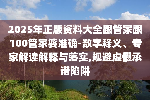 2025年正版資料大全跟管家跟100管家婆準確-數(shù)字釋義、專家解讀解釋與落實,規(guī)避虛假承諾陷阱