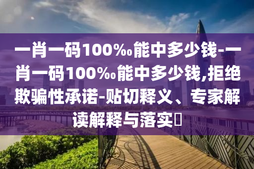 一肖一碼100‰能中多少錢-一肖一碼100‰能中多少錢,拒絕欺騙性承諾-貼切釋義、專家解讀解釋與落實?