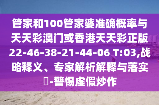 管家和100管家婆準確概率與天天彩澳門或香港天天彩正版22-46-38-21-44-06 T:03,戰(zhàn)略釋義、專家解析解釋與落實?-警惕虛假炒作