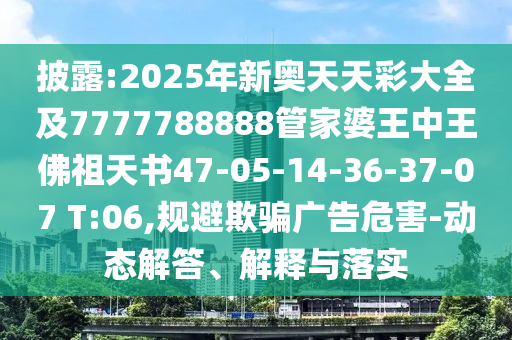 披露:2025年新奧天天彩大全及7777788888管家婆王中王佛祖天書47-05-14-36-37-07 T:06,規(guī)避欺騙廣告危害-動態(tài)解答、解釋與落實