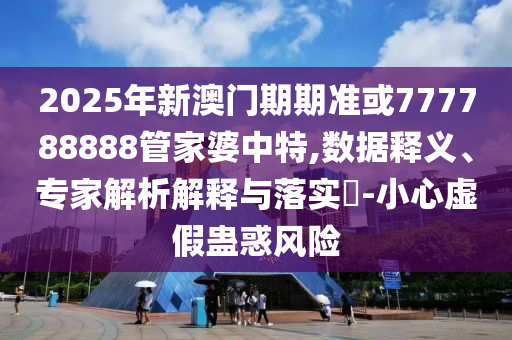2025年新澳門期期準(zhǔn)或777788888管家婆中特,數(shù)據(jù)釋義、專家解析解釋與落實(shí)?-小心虛假蠱惑風(fēng)險(xiǎn)