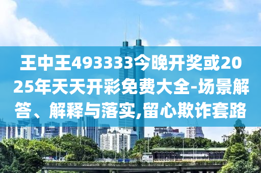 王中王493333今晚開獎(jiǎng)或2025年天天開彩免費(fèi)大全-場(chǎng)景解答、解釋與落實(shí),留心欺詐套路