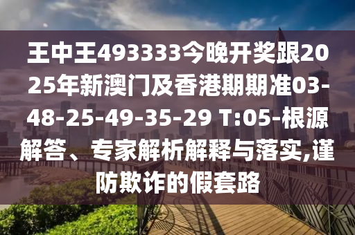 王中王493333今晚開獎跟2025年新澳門及香港期期準03-48-25-49-35-29 T:05-根源解答、專家解析解釋與落實,謹防欺詐的假套路