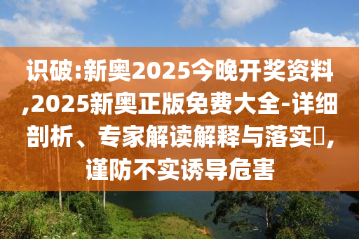識破:新奧2025今晚開獎資料,2025新奧正版免費大全-詳細剖析、專家解讀解釋與落實?,謹防不實誘導危害