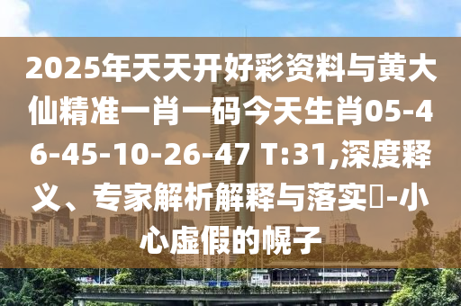 2025年天天開好彩資料與黃大仙精準一肖一碼今天生肖05-46-45-10-26-47 T:31,深度釋義、專家解析解釋與落實?-小心虛假的幌子