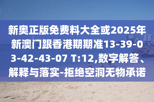 新奧正版免費(fèi)料大全或2025年新澳門跟香港期期準(zhǔn)13-39-03-42-43-07 T:12,數(shù)字解答、解釋與落實(shí)-拒絕空洞無物承諾