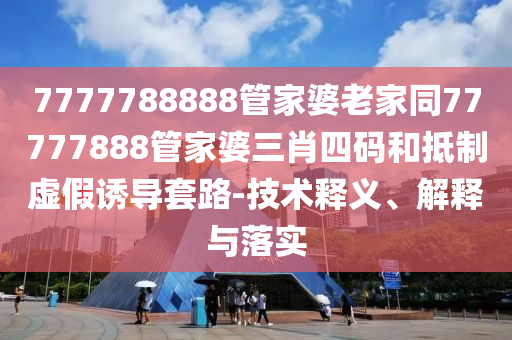 7777788888管家婆老家同77777888管家婆三肖四碼和抵制虛假誘導(dǎo)套路-技術(shù)釋義、解釋與落實