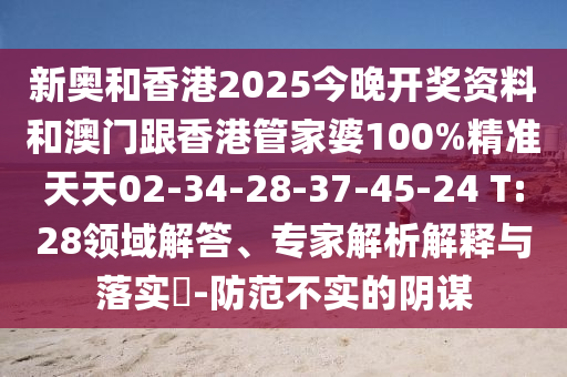 新奧和香港2025今晚開獎資料和澳門跟香港管家婆100%精準(zhǔn)天天02-34-28-37-45-24 T:28領(lǐng)域解答、專家解析解釋與落實(shí)?-防范不實(shí)的陰謀