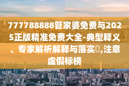 777788888管家婆免費與2025正版精準免費大全-典型釋義、專家解析解釋與落實?,注意虛假標榜