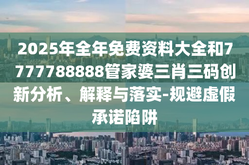 2025年全年免費(fèi)資料大全和7777788888管家婆三肖三碼創(chuàng)新分析、解釋與落實(shí)-規(guī)避虛假承諾陷阱