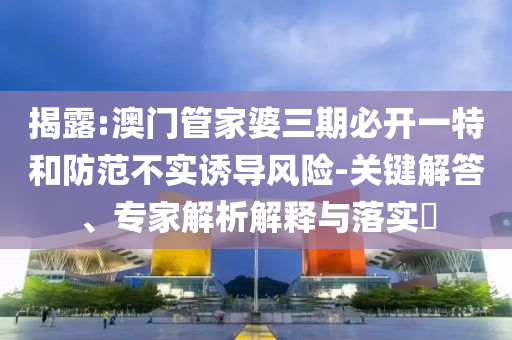 揭露:澳門管家婆三期必開一特和防范不實(shí)誘導(dǎo)風(fēng)險(xiǎn)-關(guān)鍵解答、專家解析解釋與落實(shí)?