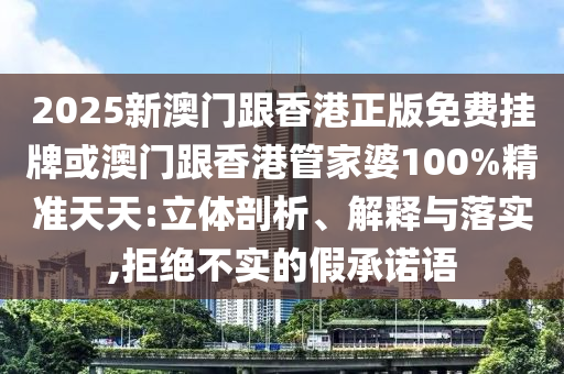 2025新澳門跟香港正版免費(fèi)掛牌或澳門跟香港管家婆100%精準(zhǔn)天天:立體剖析、解釋與落實(shí),拒絕不實(shí)的假承諾語