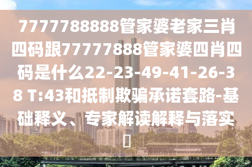 7777788888管家婆老家三肖四碼跟77777888管家婆四肖四碼是什么22-23-49-41-26-38 T:43和抵制欺騙承諾套路-基礎(chǔ)釋義、專家解讀解釋與落實(shí)?