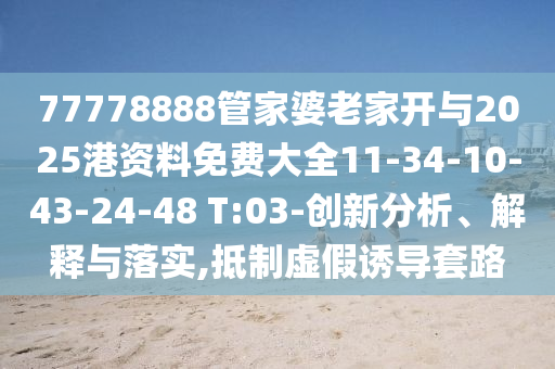 77778888管家婆老家開與2025港資料免費大全11-34-10-43-24-48 T:03-創(chuàng)新分析、解釋與落實,抵制虛假誘導套路