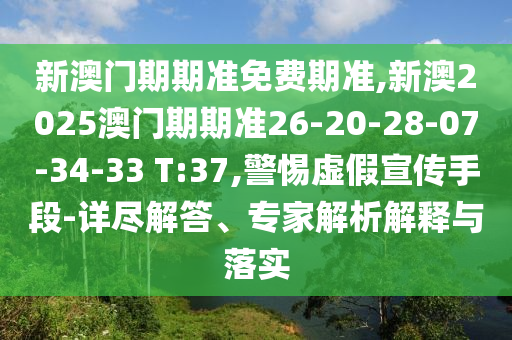 新澳門期期準(zhǔn)免費(fèi)期準(zhǔn),新澳2025澳門期期準(zhǔn)26-20-28-07-34-33 T:37,警惕虛假宣傳手段-詳盡解答、專家解析解釋與落實(shí)