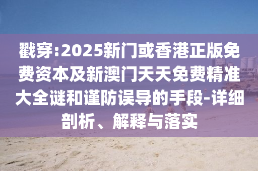 戳穿:2025新門或香港正版免費資本及新澳門天天免費精準大全謎和謹防誤導(dǎo)的手段-詳細剖析、解釋與落實