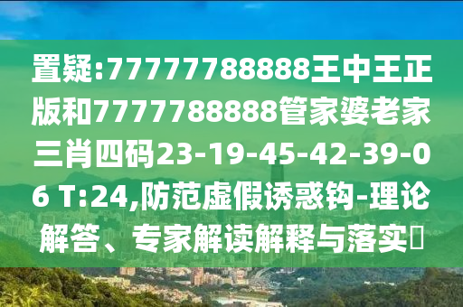 置疑:77777788888王中王正版和7777788888管家婆老家三肖四碼23-19-45-42-39-06 T:24,防范虛假誘惑鉤-理論解答、專家解讀解釋與落實?