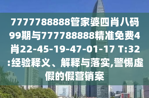 7777788888管家婆四肖八碼99期與777788888精準(zhǔn)免費(fèi)4肖22-45-19-47-01-17 T:32:經(jīng)驗釋義、解釋與落實,警惕虛假的假營銷案