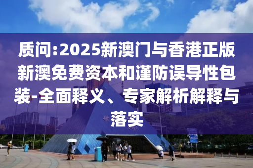 質(zhì)問:2025新澳門與香港正版新澳免費(fèi)資本和謹(jǐn)防誤導(dǎo)性包裝-全面釋義、專家解析解釋與落實(shí)