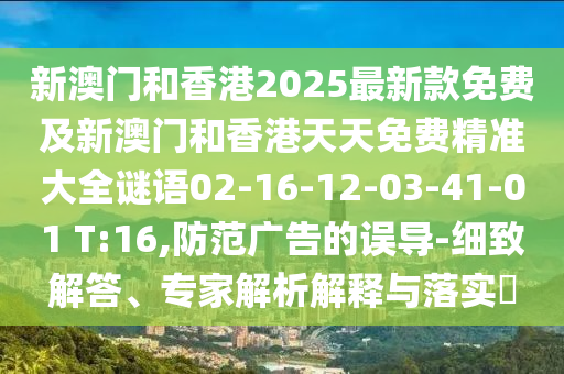 新澳門和香港2025最新款免費及新澳門和香港天天免費精準大全謎語02-16-12-03-41-01 T:16,防范廣告的誤導-細致解答、專家解析解釋與落實?