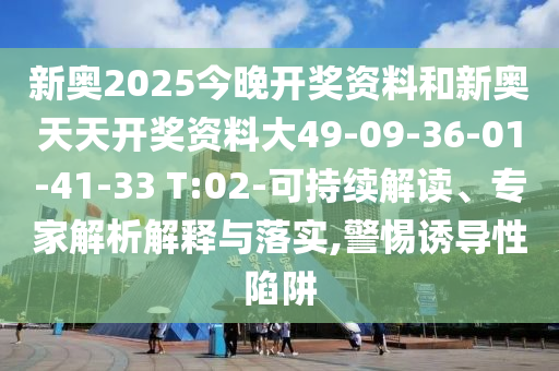 新奧2025今晚開獎資料和新奧天天開獎資料大49-09-36-01-41-33 T:02-可持續(xù)解讀、專家解析解釋與落實(shí),警惕誘導(dǎo)性陷阱