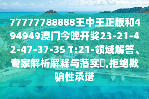 77777788888王中王正版和494949澳門今晚開獎23-21-42-47-37-35 T:21-領(lǐng)域解答、專家解析解釋與落實(shí)?,拒絕欺騙性承諾