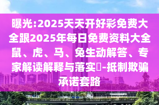 曝光:2025天天開好彩免費大全跟2025年每日免費資料大全鼠、虎、馬、兔生動解答、專家解讀解釋與落實?-抵制欺騙承諾套路