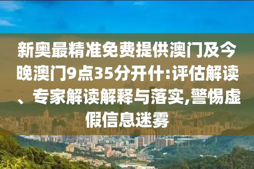 新奧最精準免費提供澳門及今晚澳門9點35分開什:評估解讀、專家解讀解釋與落實,警惕虛假信息迷霧