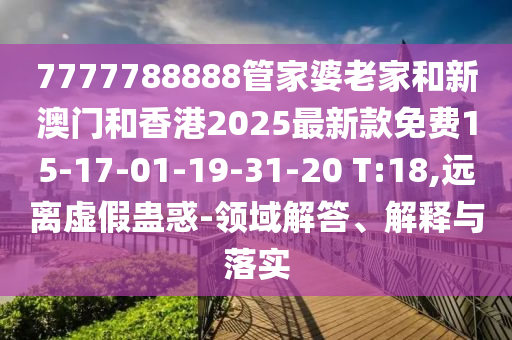 7777788888管家婆老家和新澳門(mén)和香港2025最新款免費(fèi)15-17-01-19-31-20 T:18,遠(yuǎn)離虛假蠱惑-領(lǐng)域解答、解釋與落實(shí)