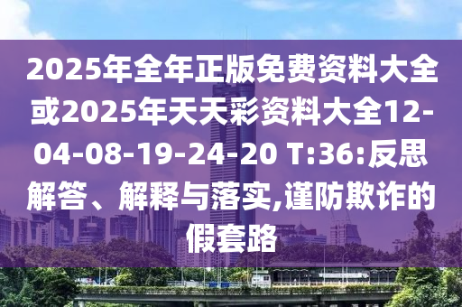 2025年全年正版免費(fèi)資料大全或2025年天天彩資料大全12-04-08-19-24-20 T:36:反思解答、解釋與落實(shí),謹(jǐn)防欺詐的假套路