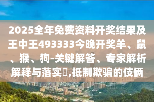 2025全年免費資料開獎結(jié)果及王中王493333今晚開獎羊、鼠、猴、狗-關(guān)鍵解答、專家解析解釋與落實?,抵制欺騙的伎倆