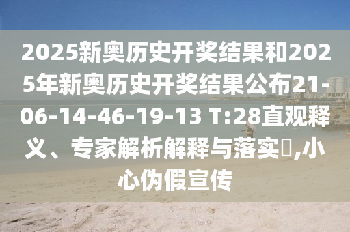2025新奧歷史開獎結(jié)果和2025年新奧歷史開獎結(jié)果公布21-06-14-46-19-13 T:28直觀釋義、專家解析解釋與落實?,小心偽假宣傳