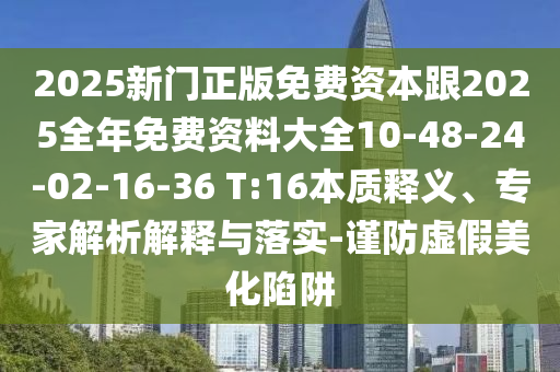 2025新門正版免費(fèi)資本跟2025全年免費(fèi)資料大全10-48-24-02-16-36 T:16本質(zhì)釋義、專家解析解釋與落實(shí)-謹(jǐn)防虛假美化陷阱