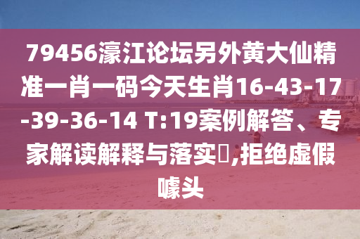 79456濠江論壇另外黃大仙精準一肖一碼今天生肖16-43-17-39-36-14 T:19案例解答、專家解讀解釋與落實?,拒絕虛假噱頭