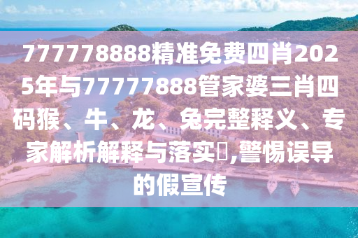777778888精準(zhǔn)免費(fèi)四肖2025年與77777888管家婆三肖四碼猴、牛、龍、兔完整釋義、專家解析解釋與落實(shí)?,警惕誤導(dǎo)的假宣傳