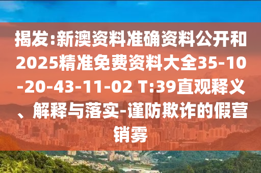 揭發(fā):新澳資料準(zhǔn)確資料公開和2025精準(zhǔn)免費資料大全35-10-20-43-11-02 T:39直觀釋義、解釋與落實-謹(jǐn)防欺詐的假營銷霧